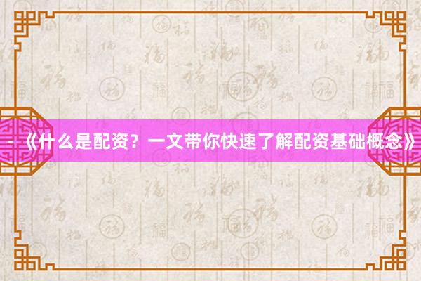 - 《什么是配资?一文带你快速了解配资基础概念》