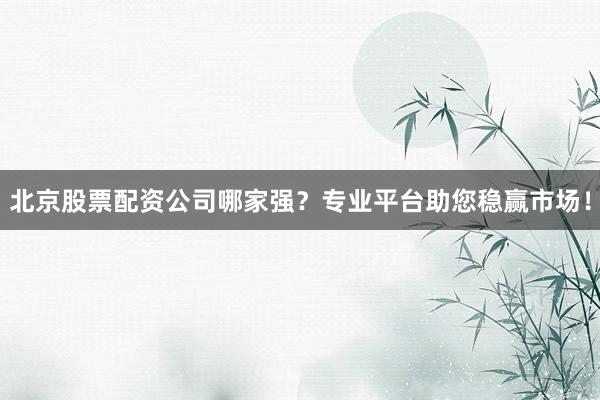 北京股票配资公司哪家强？专业平台助您稳赢市场！