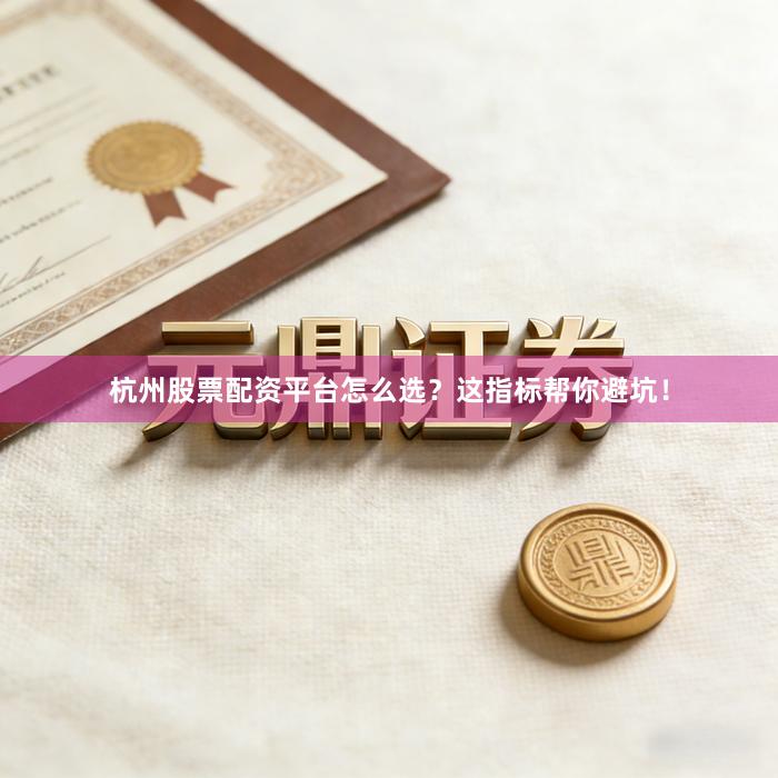 杭州股票配资平台怎么选？这指标帮你避坑！