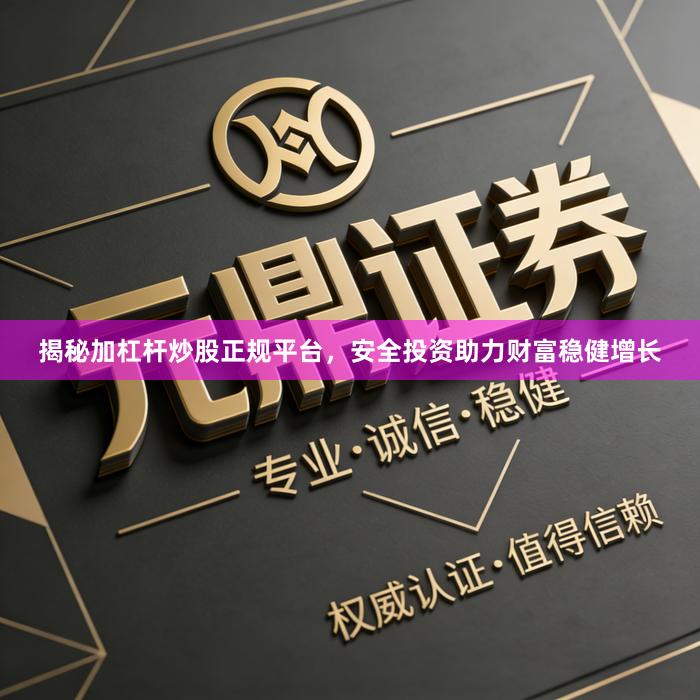 揭秘加杠杆炒股正规平台，安全投资助力财富稳健增长