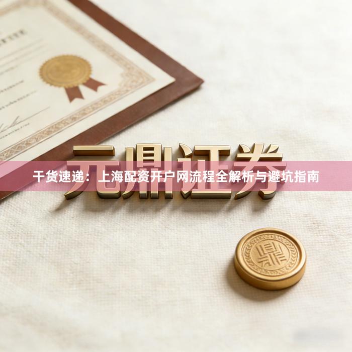 干货速递：上海配资开户网流程全解析与避坑指南