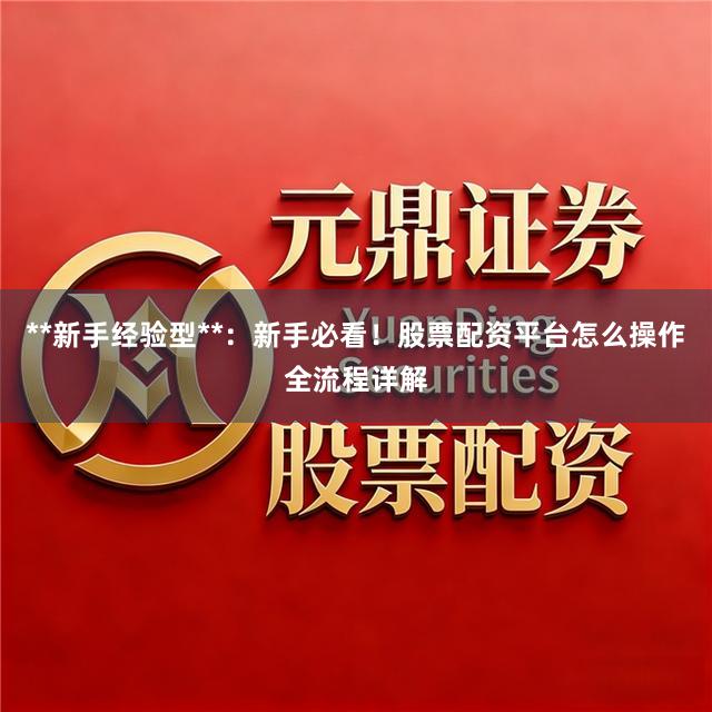 **新手经验型**：新手必看！股票配资平台怎么操作全流程详解