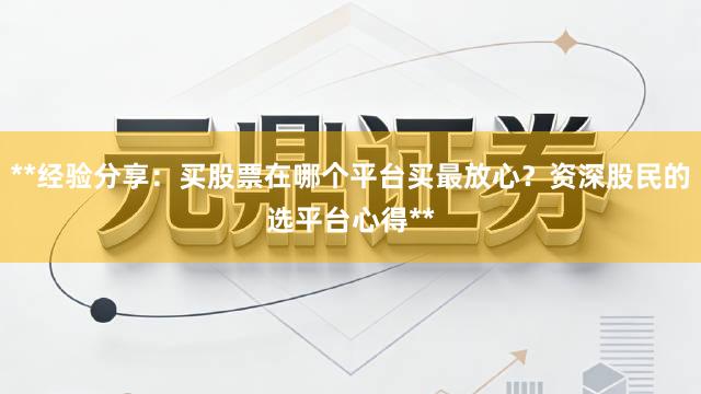 **经验分享：买股票在哪个平台买最放心？资深股民的选平台心得**
