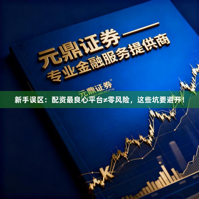 新手误区：配资最良心平台≠零风险，这些坑要避开！