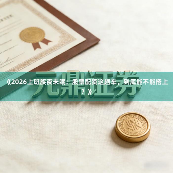 《2026上班族夜未眠：股票配资这趟车，到底能不能搭上？》