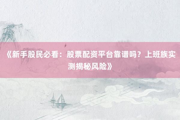 《新手股民必看：股票配资平台靠谱吗？上班族实测揭秘风险》