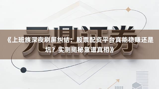 《上班族深夜刷屏纠结：股票配资平台真能稳赚还是坑？实测揭秘靠谱真相》