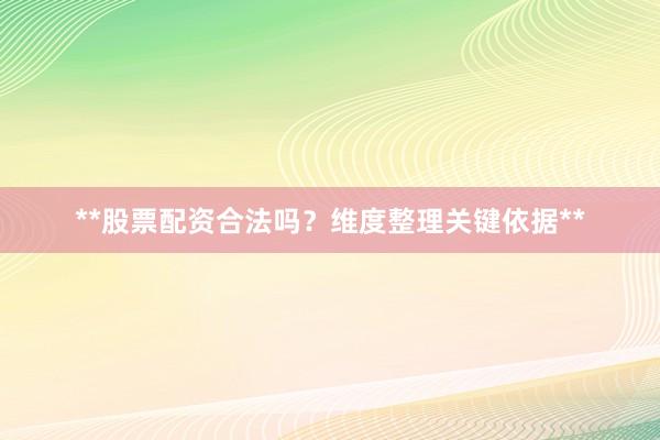 **股票配资合法吗？维度整理关键依据**