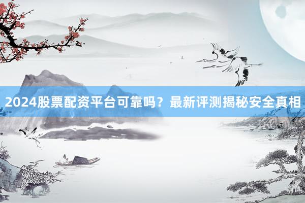 2024股票配资平台可靠吗？最新评测揭秘安全真相