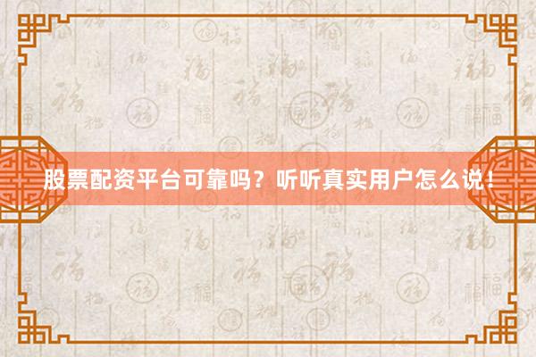 股票配资平台可靠吗？听听真实用户怎么说！