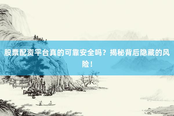 股票配资平台真的可靠安全吗？揭秘背后隐藏的风险！