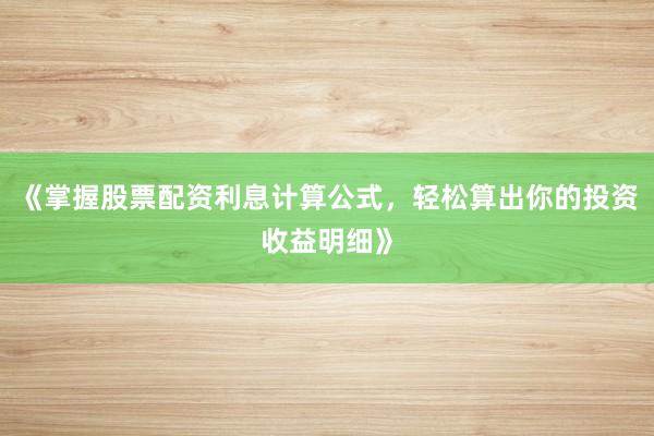 《掌握股票配资利息计算公式，轻松算出你的投资收益明细》