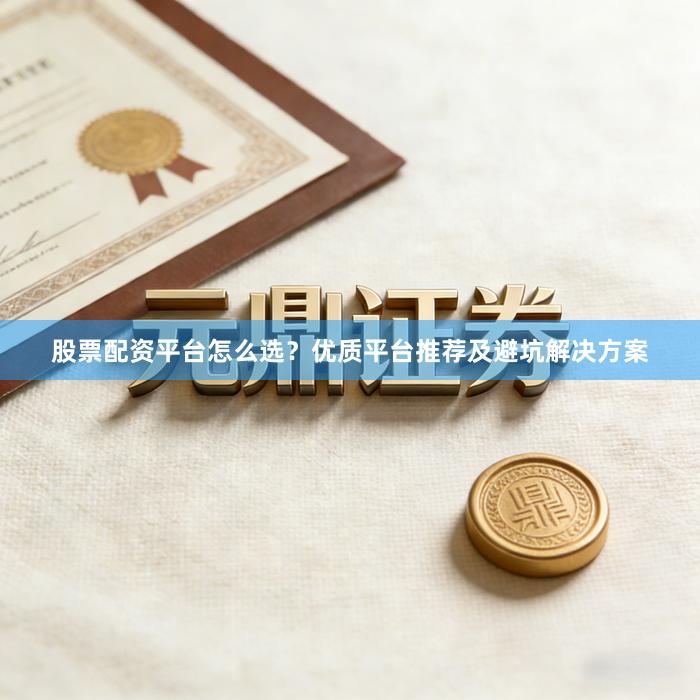 股票配资平台怎么选？优质平台推荐及避坑解决方案