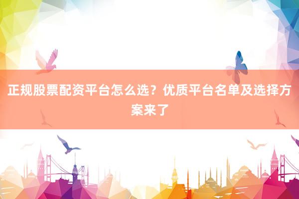 正规股票配资平台怎么选？优质平台名单及选择方案来了
