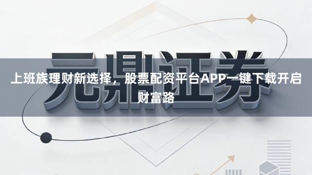 上班族理财新选择，股票配资平台APP一键下载开启财富路