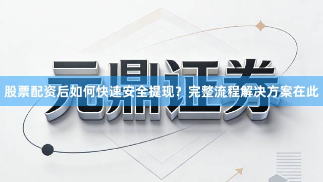 股票配资后如何快速安全提现？完整流程解决方案在此
