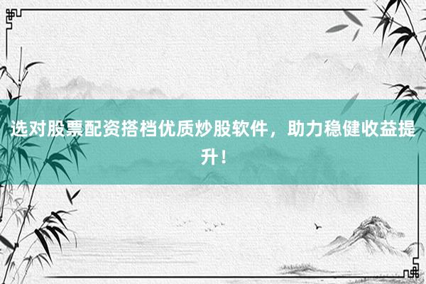 选对股票配资搭档优质炒股软件，助力稳健收益提升！