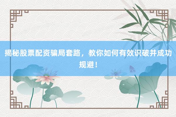 揭秘股票配资骗局套路，教你如何有效识破并成功规避！