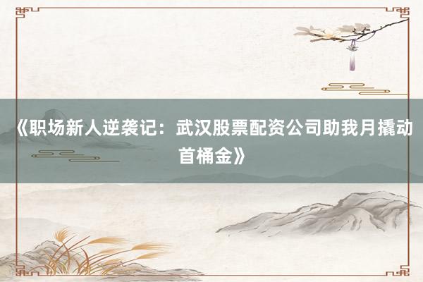《职场新人逆袭记：武汉股票配资公司助我月撬动首桶金》