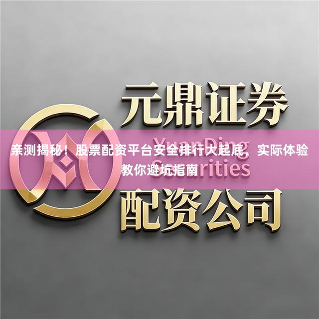 亲测揭秘！股票配资平台安全排行大起底，实际体验教你避坑指南