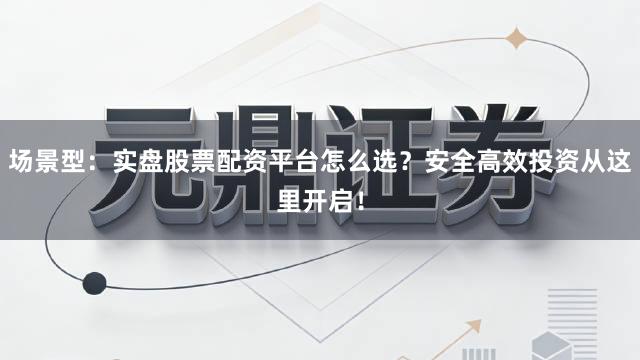 场景型：实盘股票配资平台怎么选？安全高效投资从这里开启！