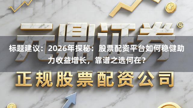 标题建议：2026年探秘：股票配资平台如何稳健助力收益增长，靠谱之选何在？