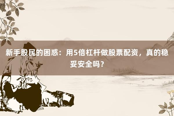 新手股民的困惑：用5倍杠杆做股票配资，真的稳妥安全吗？