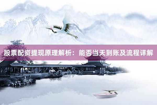 股票配资提现原理解析：能否当天到账及流程详解