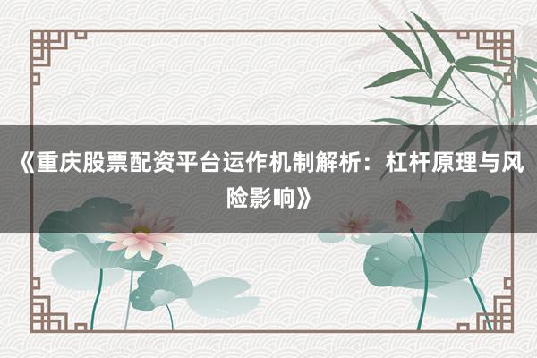 《重庆股票配资平台运作机制解析：杠杆原理与风险影响》