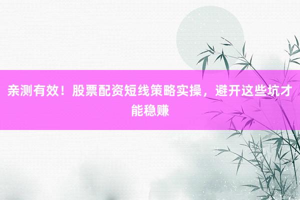 亲测有效！股票配资短线策略实操，避开这些坑才能稳赚