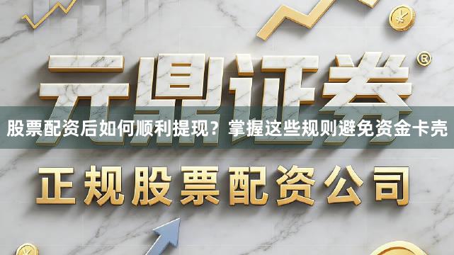 股票配资后如何顺利提现？掌握这些规则避免资金卡壳