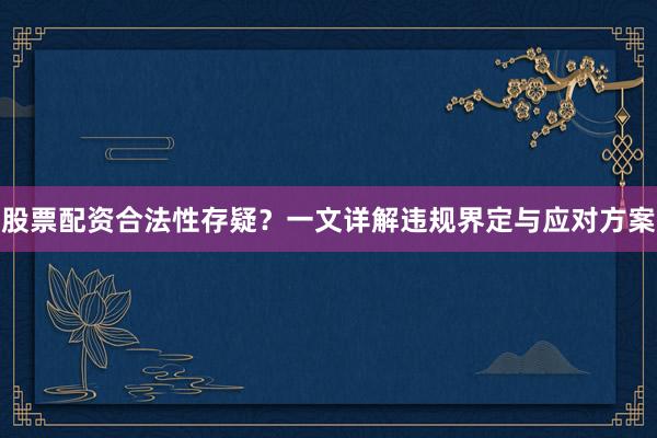 股票配资合法性存疑？一文详解违规界定与应对方案