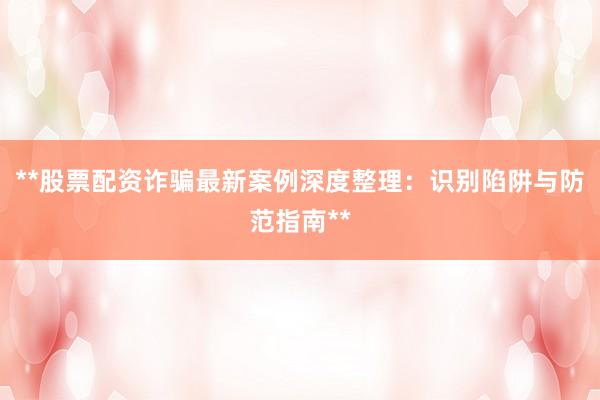 **股票配资诈骗最新案例深度整理：识别陷阱与防范指南**