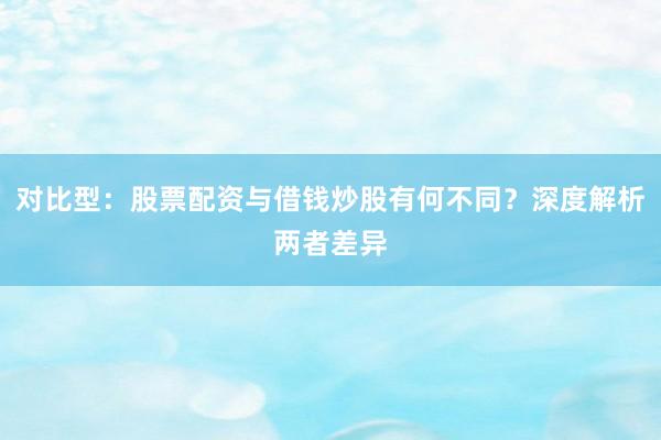 对比型：股票配资与借钱炒股有何不同？深度解析两者差异