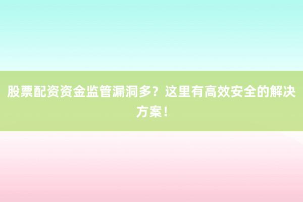 股票配资资金监管漏洞多？这里有高效安全的解决方案！