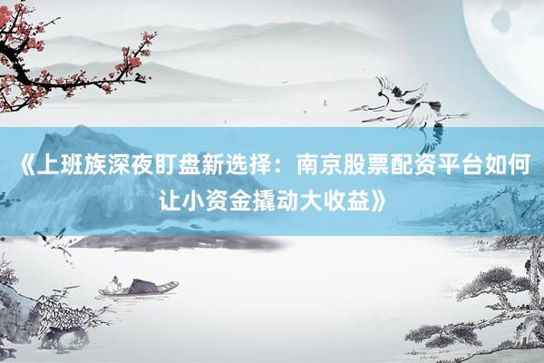 《上班族深夜盯盘新选择：南京股票配资平台如何让小资金撬动大收益》