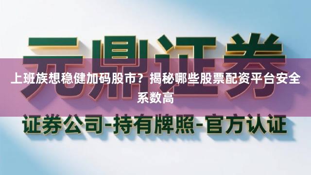 上班族想稳健加码股市？揭秘哪些股票配资平台安全系数高