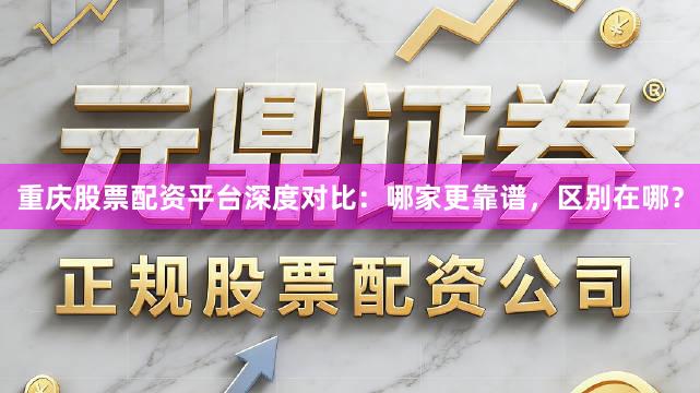 重庆股票配资平台深度对比：哪家更靠谱，区别在哪？