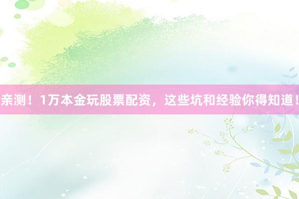 亲测！1万本金玩股票配资，这些坑和经验你得知道！