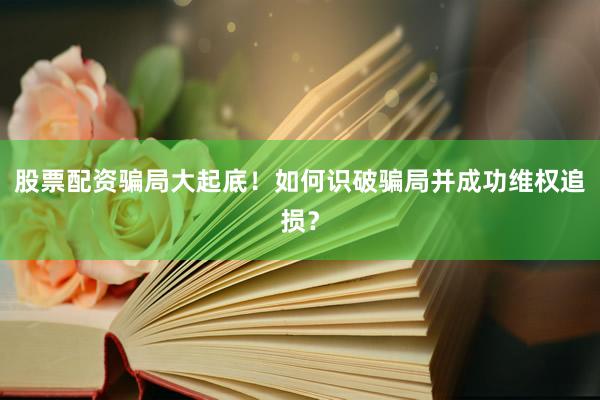 股票配资骗局大起底！如何识破骗局并成功维权追损？