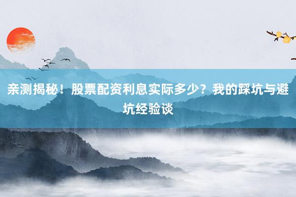 亲测揭秘！股票配资利息实际多少？我的踩坑与避坑经验谈