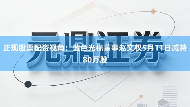 正规股票配资视角：蓝色光标董事赵文权5月11日减持80万股