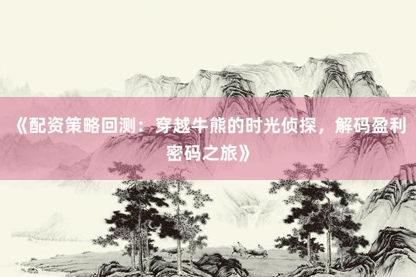 《配资策略回测：穿越牛熊的时光侦探，解码盈利密码之旅》
