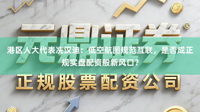 港区人大代表冼汉迪：低空航图规范互联，是否成正规实盘配资般新风口？