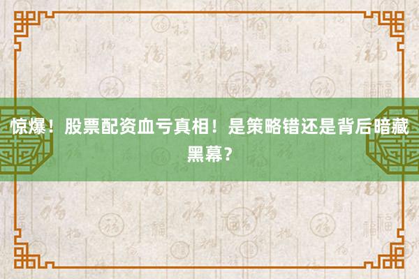 惊爆！股票配资血亏真相！是策略错还是背后暗藏黑幕？
