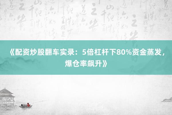 《配资炒股翻车实录：5倍杠杆下80%资金蒸发，爆仓率飙升》