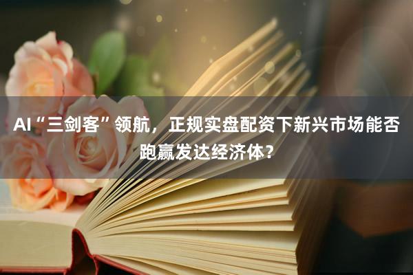 AI“三剑客”领航，正规实盘配资下新兴市场能否跑赢发达经济体？