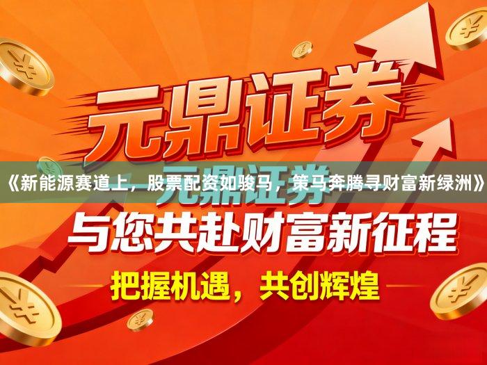 《新能源赛道上,股票配资如骏马,策马奔腾寻财富新绿洲》