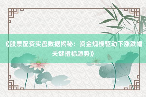 《股票配资实盘数据揭秘：资金规模驱动下涨跌幅关键指标趋势》