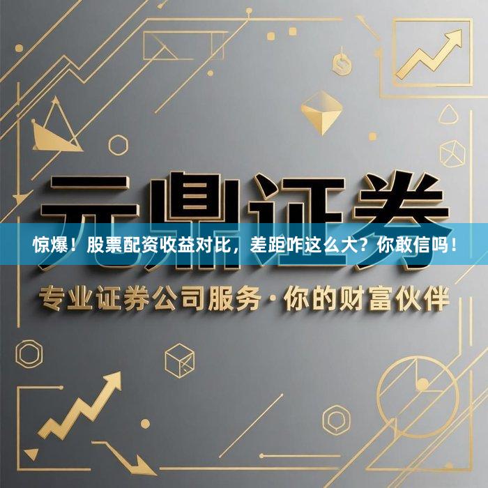 惊爆！股票配资收益对比，差距咋这么大？你敢信吗！